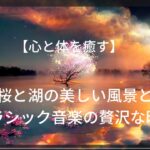 【心と体を癒す】桜と湖の美しい風景とクラシック音楽の贅沢な時間