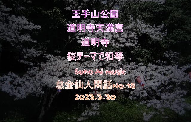 玉手山公園　道明寺天満宮　道明寺　満開の桜の風景　桜テーマで和琴のSuno Ai music 怠全仙人閑話No.15 2023.3.30